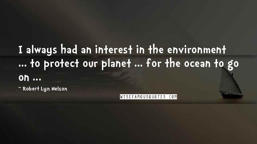 Robert Lyn Nelson Quotes: I always had an interest in the environment ... to protect our planet ... for the ocean to go on ...