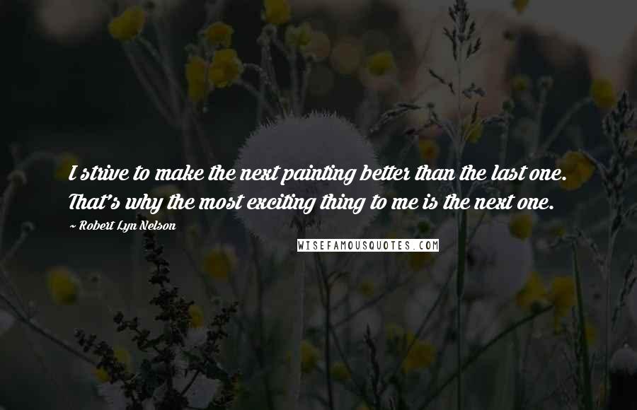 Robert Lyn Nelson Quotes: I strive to make the next painting better than the last one. That's why the most exciting thing to me is the next one.