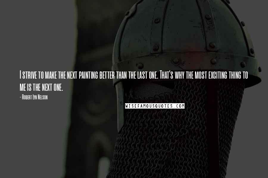 Robert Lyn Nelson Quotes: I strive to make the next painting better than the last one. That's why the most exciting thing to me is the next one.