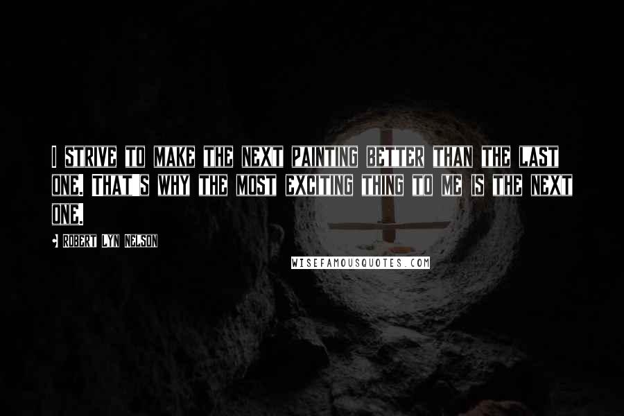 Robert Lyn Nelson Quotes: I strive to make the next painting better than the last one. That's why the most exciting thing to me is the next one.