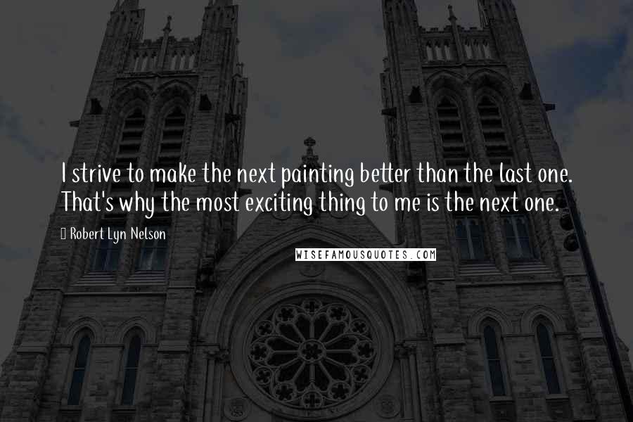 Robert Lyn Nelson Quotes: I strive to make the next painting better than the last one. That's why the most exciting thing to me is the next one.