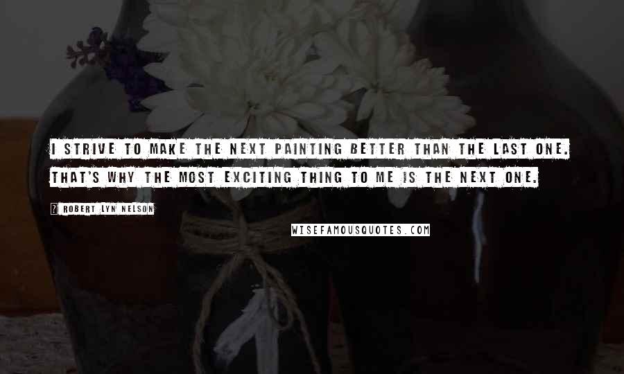 Robert Lyn Nelson Quotes: I strive to make the next painting better than the last one. That's why the most exciting thing to me is the next one.