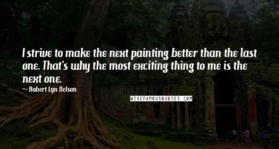 Robert Lyn Nelson Quotes: I strive to make the next painting better than the last one. That's why the most exciting thing to me is the next one.