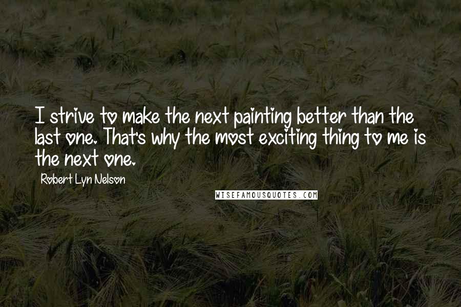 Robert Lyn Nelson Quotes: I strive to make the next painting better than the last one. That's why the most exciting thing to me is the next one.