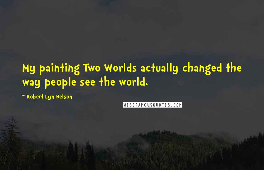 Robert Lyn Nelson Quotes: My painting Two Worlds actually changed the way people see the world.