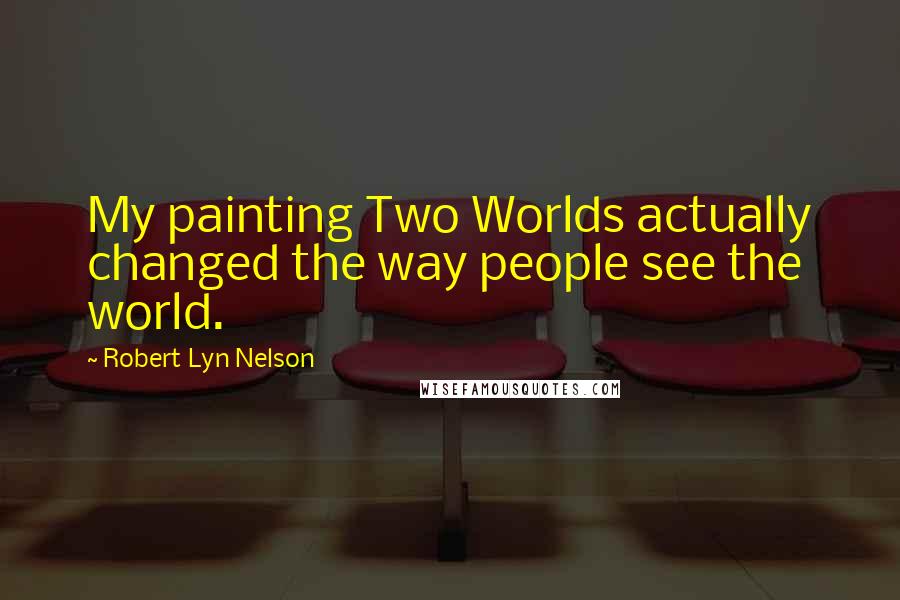 Robert Lyn Nelson Quotes: My painting Two Worlds actually changed the way people see the world.