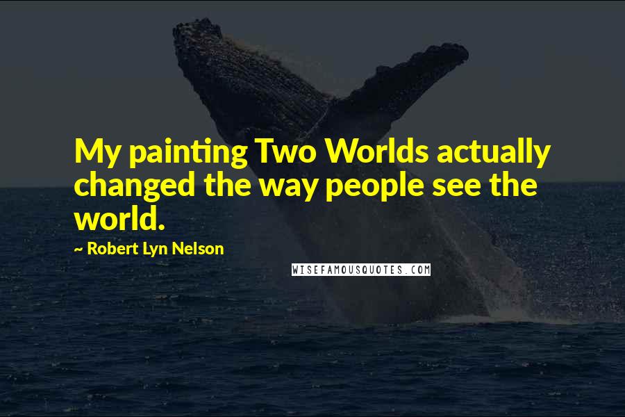 Robert Lyn Nelson Quotes: My painting Two Worlds actually changed the way people see the world.