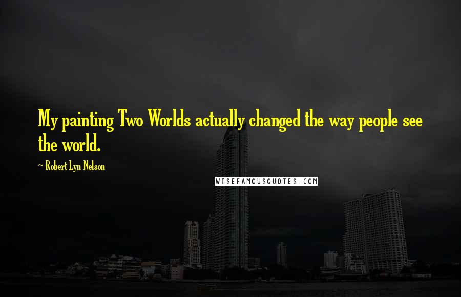 Robert Lyn Nelson Quotes: My painting Two Worlds actually changed the way people see the world.