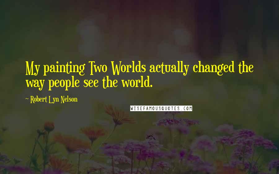 Robert Lyn Nelson Quotes: My painting Two Worlds actually changed the way people see the world.