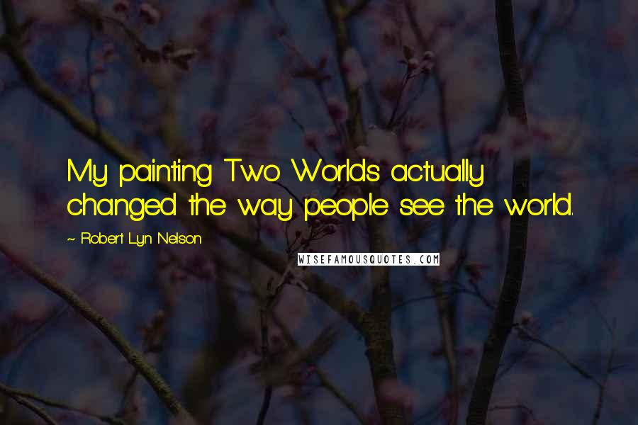 Robert Lyn Nelson Quotes: My painting Two Worlds actually changed the way people see the world.