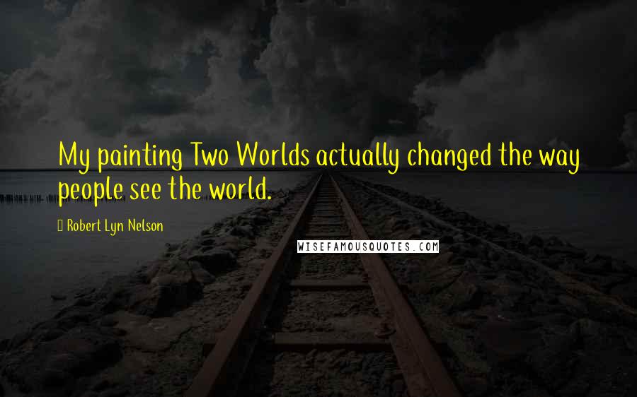 Robert Lyn Nelson Quotes: My painting Two Worlds actually changed the way people see the world.