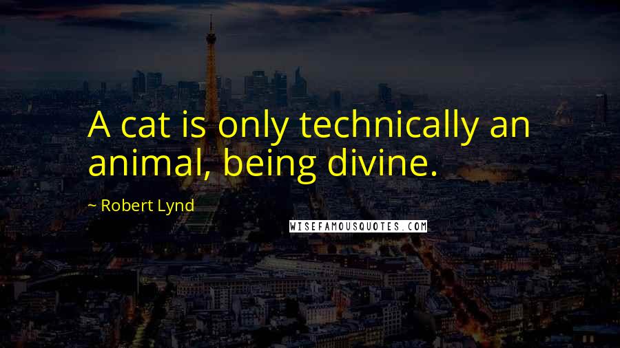 Robert Lynd Quotes: A cat is only technically an animal, being divine.