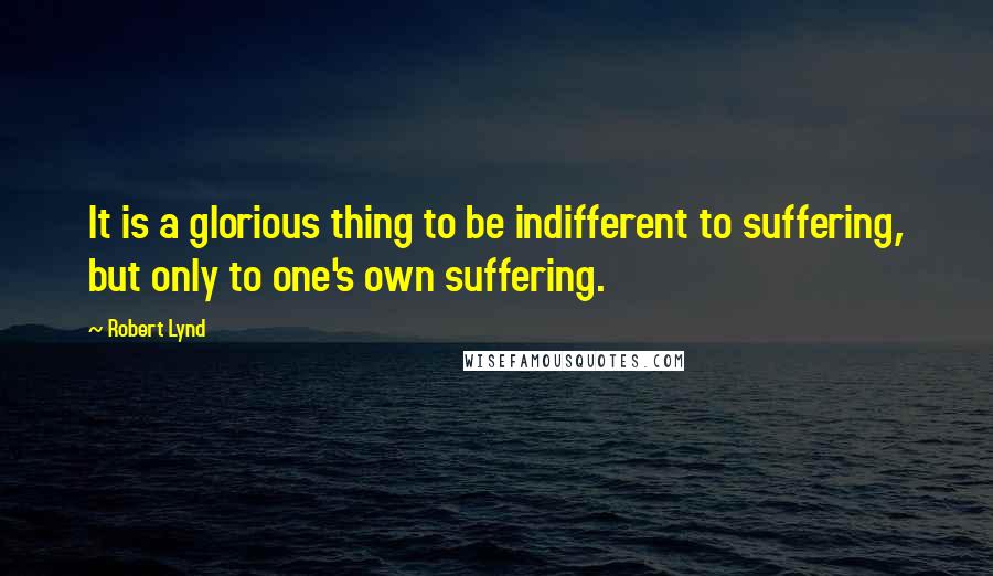 Robert Lynd Quotes: It is a glorious thing to be indifferent to suffering, but only to one's own suffering.