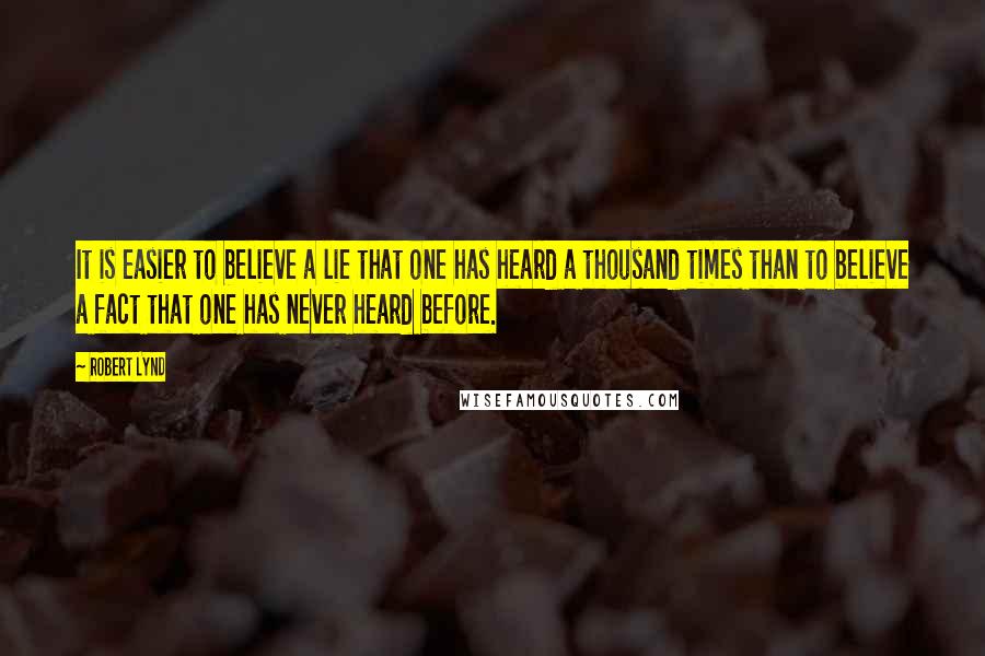 Robert Lynd Quotes: It is easier to believe a lie that one has heard a thousand times than to believe a fact that one has never heard before.