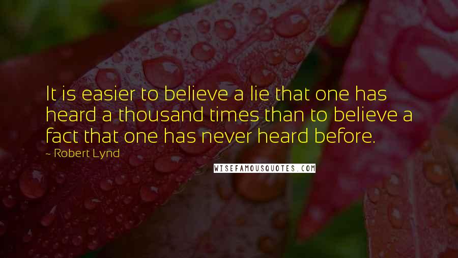 Robert Lynd Quotes: It is easier to believe a lie that one has heard a thousand times than to believe a fact that one has never heard before.