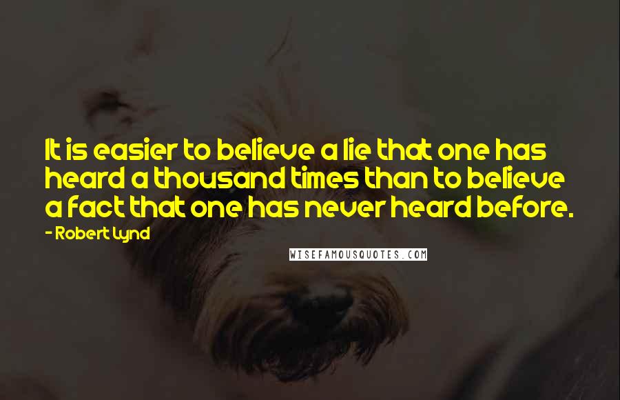 Robert Lynd Quotes: It is easier to believe a lie that one has heard a thousand times than to believe a fact that one has never heard before.