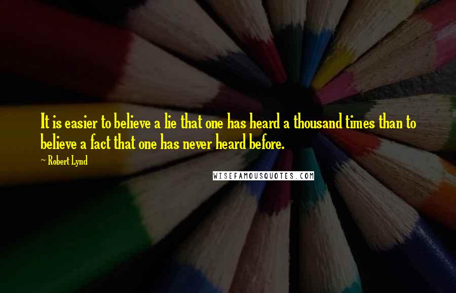 Robert Lynd Quotes: It is easier to believe a lie that one has heard a thousand times than to believe a fact that one has never heard before.