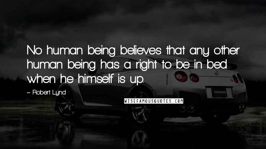 Robert Lynd Quotes: No human being believes that any other human being has a right to be in bed when he himself is up.