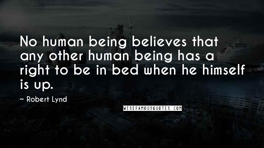Robert Lynd Quotes: No human being believes that any other human being has a right to be in bed when he himself is up.