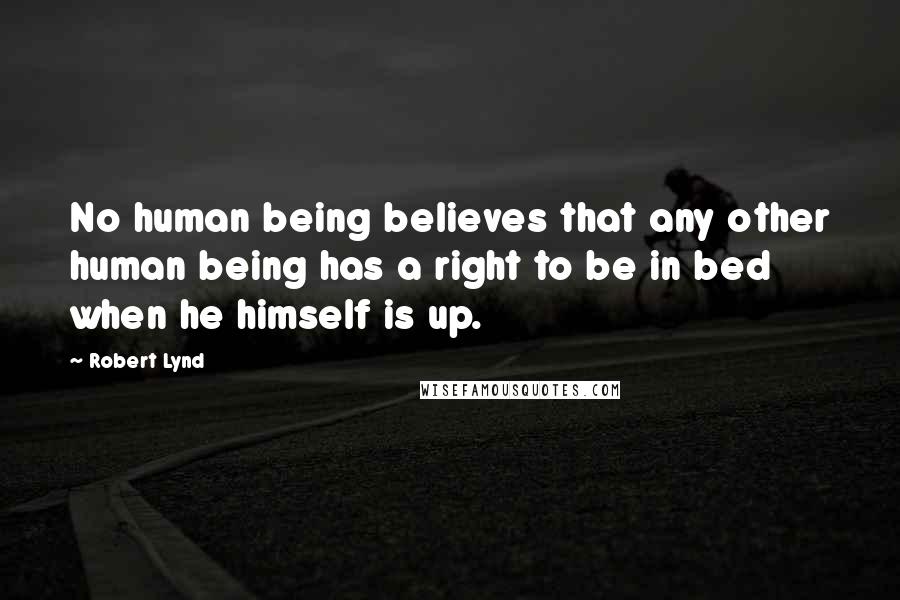 Robert Lynd Quotes: No human being believes that any other human being has a right to be in bed when he himself is up.