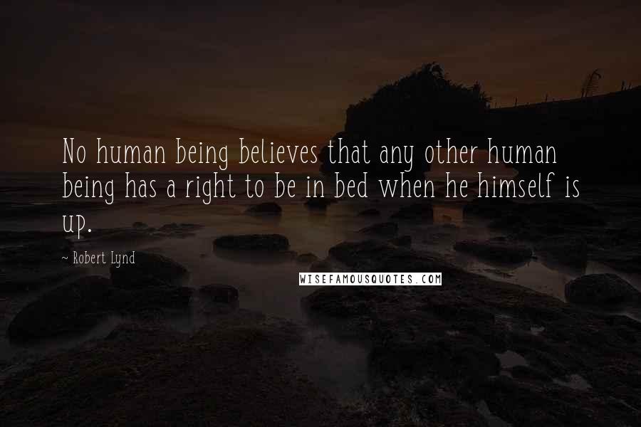 Robert Lynd Quotes: No human being believes that any other human being has a right to be in bed when he himself is up.