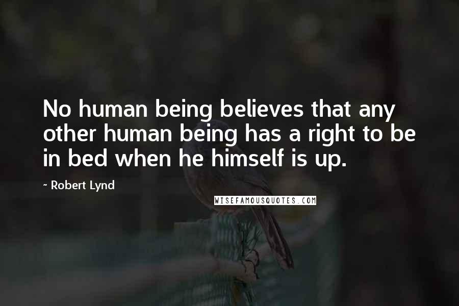 Robert Lynd Quotes: No human being believes that any other human being has a right to be in bed when he himself is up.