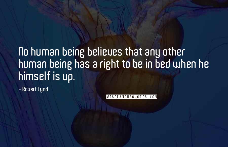 Robert Lynd Quotes: No human being believes that any other human being has a right to be in bed when he himself is up.