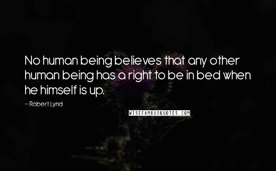 Robert Lynd Quotes: No human being believes that any other human being has a right to be in bed when he himself is up.