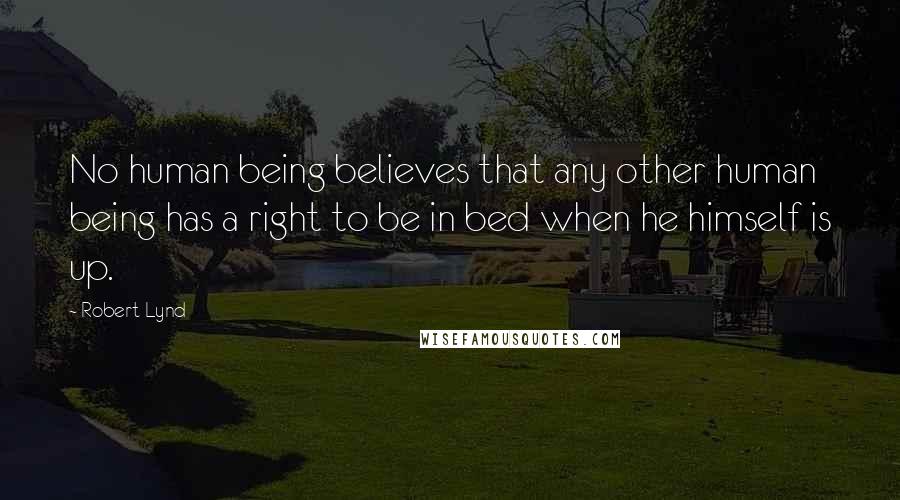 Robert Lynd Quotes: No human being believes that any other human being has a right to be in bed when he himself is up.