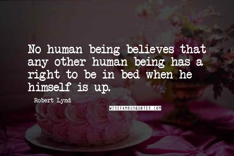 Robert Lynd Quotes: No human being believes that any other human being has a right to be in bed when he himself is up.