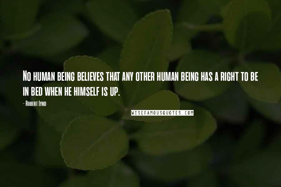 Robert Lynd Quotes: No human being believes that any other human being has a right to be in bed when he himself is up.