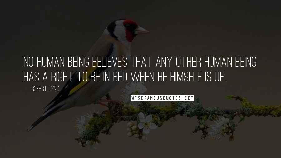 Robert Lynd Quotes: No human being believes that any other human being has a right to be in bed when he himself is up.