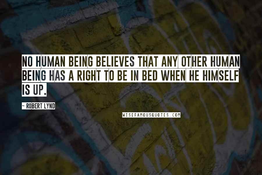 Robert Lynd Quotes: No human being believes that any other human being has a right to be in bed when he himself is up.