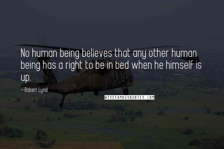 Robert Lynd Quotes: No human being believes that any other human being has a right to be in bed when he himself is up.