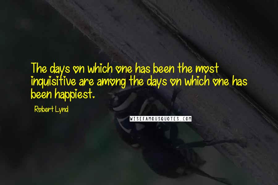 Robert Lynd Quotes: The days on which one has been the most inquisitive are among the days on which one has been happiest.