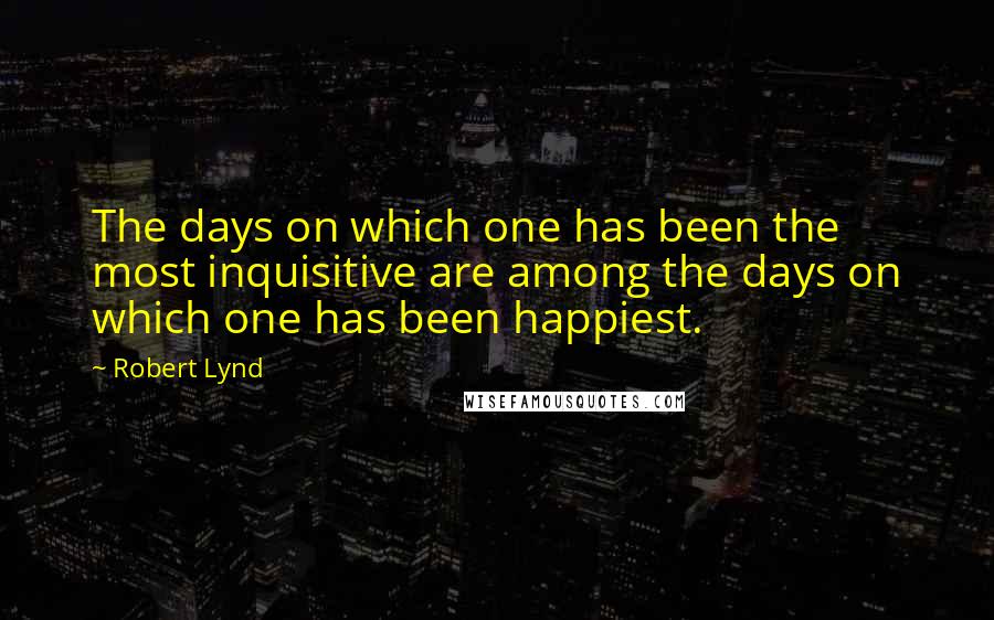 Robert Lynd Quotes: The days on which one has been the most inquisitive are among the days on which one has been happiest.