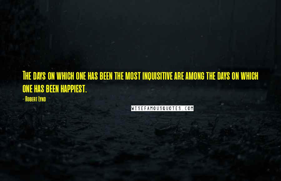 Robert Lynd Quotes: The days on which one has been the most inquisitive are among the days on which one has been happiest.