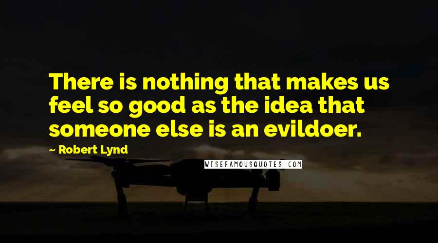 Robert Lynd Quotes: There is nothing that makes us feel so good as the idea that someone else is an evildoer.