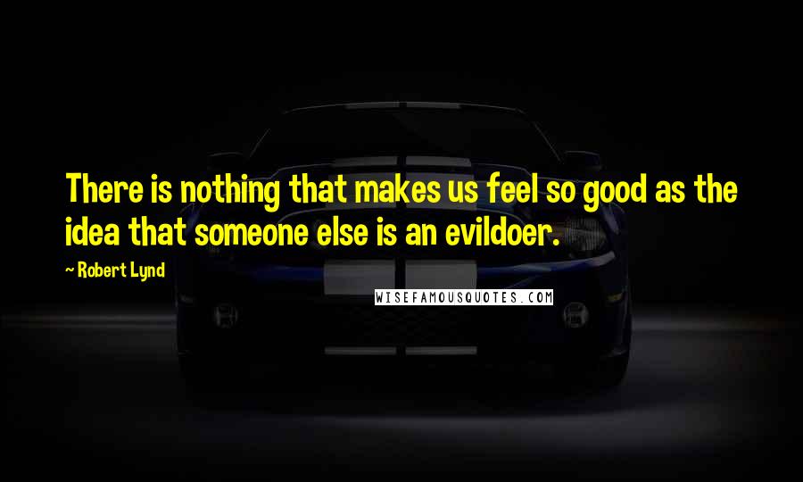 Robert Lynd Quotes: There is nothing that makes us feel so good as the idea that someone else is an evildoer.