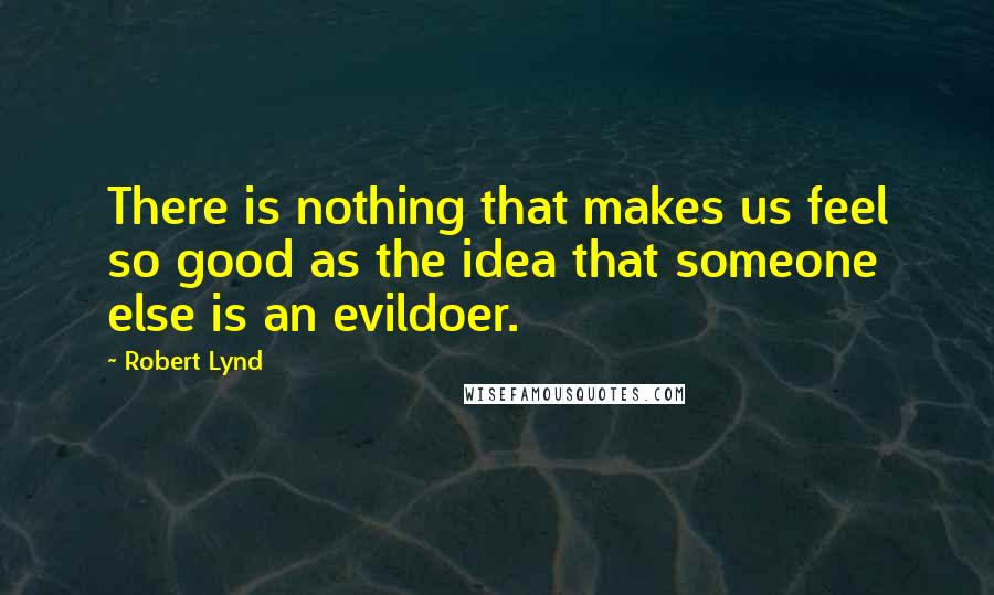 Robert Lynd Quotes: There is nothing that makes us feel so good as the idea that someone else is an evildoer.