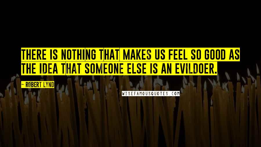 Robert Lynd Quotes: There is nothing that makes us feel so good as the idea that someone else is an evildoer.