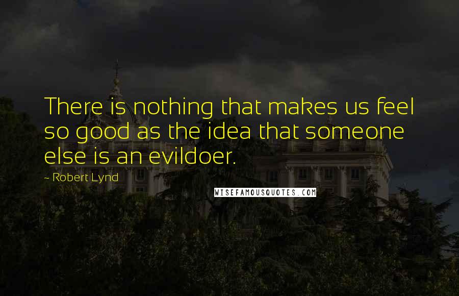 Robert Lynd Quotes: There is nothing that makes us feel so good as the idea that someone else is an evildoer.