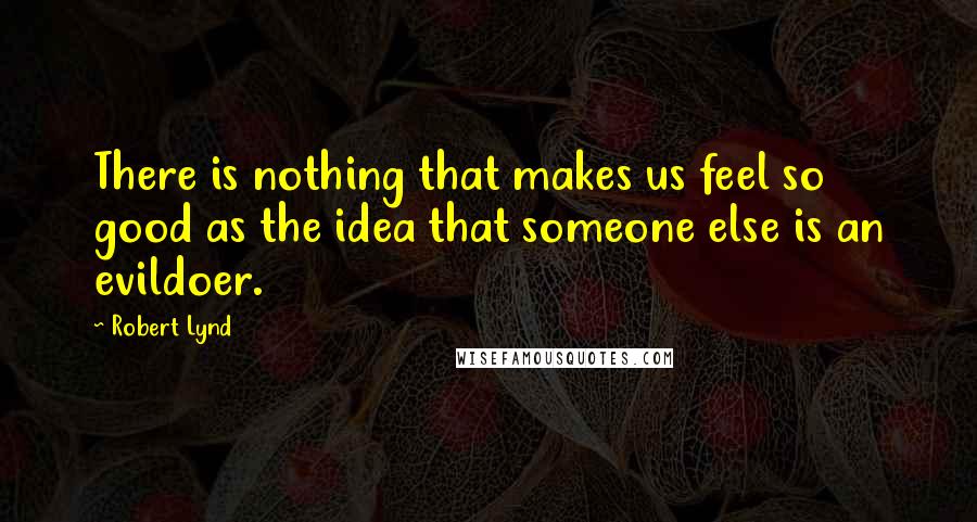 Robert Lynd Quotes: There is nothing that makes us feel so good as the idea that someone else is an evildoer.