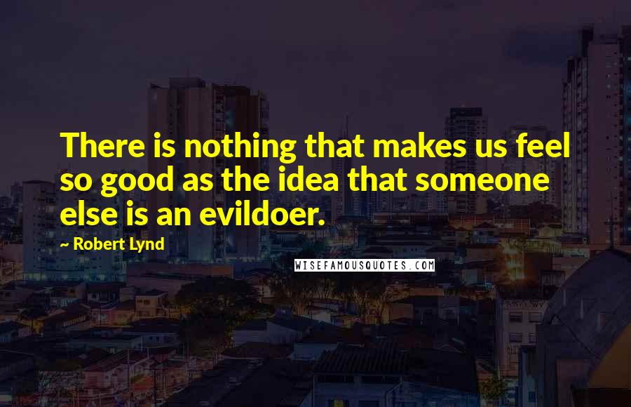 Robert Lynd Quotes: There is nothing that makes us feel so good as the idea that someone else is an evildoer.