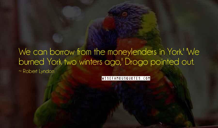 Robert Lyndon Quotes: We can borrow from the moneylenders in York.' 'We burned York two winters ago,' Drogo pointed out.