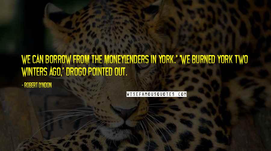 Robert Lyndon Quotes: We can borrow from the moneylenders in York.' 'We burned York two winters ago,' Drogo pointed out.
