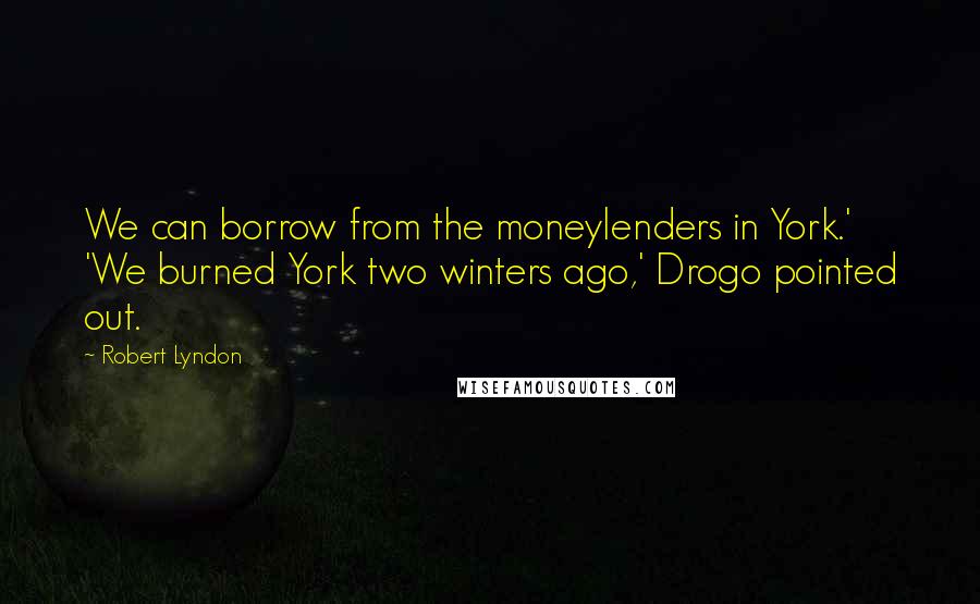 Robert Lyndon Quotes: We can borrow from the moneylenders in York.' 'We burned York two winters ago,' Drogo pointed out.