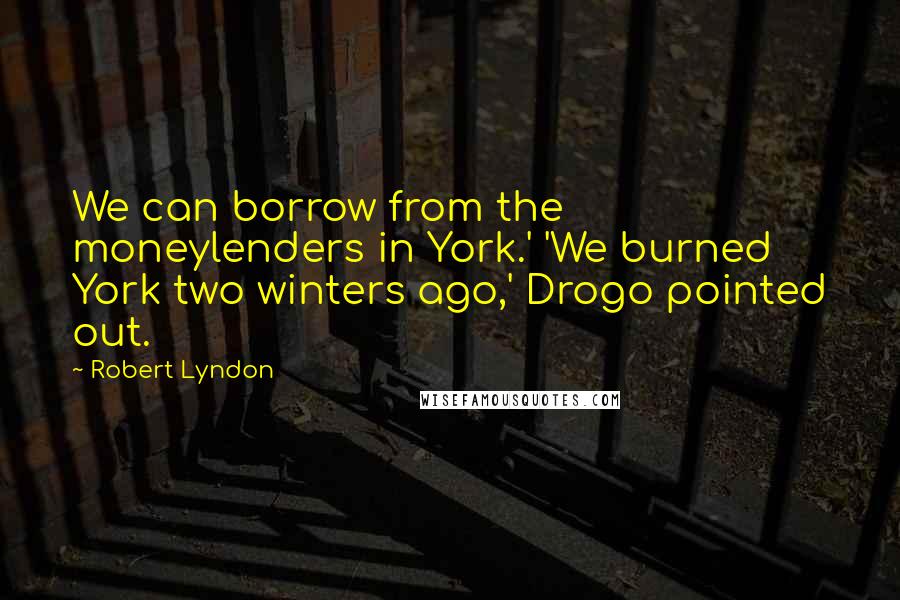 Robert Lyndon Quotes: We can borrow from the moneylenders in York.' 'We burned York two winters ago,' Drogo pointed out.