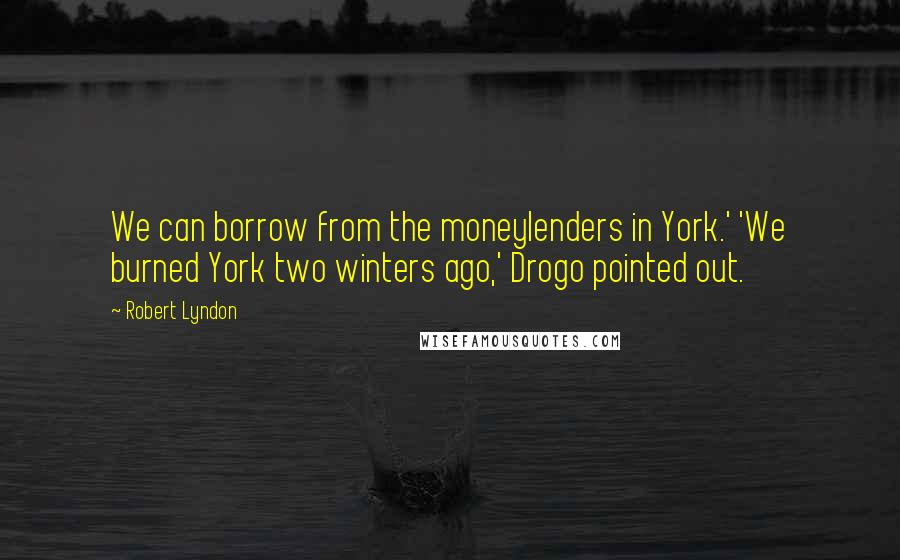 Robert Lyndon Quotes: We can borrow from the moneylenders in York.' 'We burned York two winters ago,' Drogo pointed out.