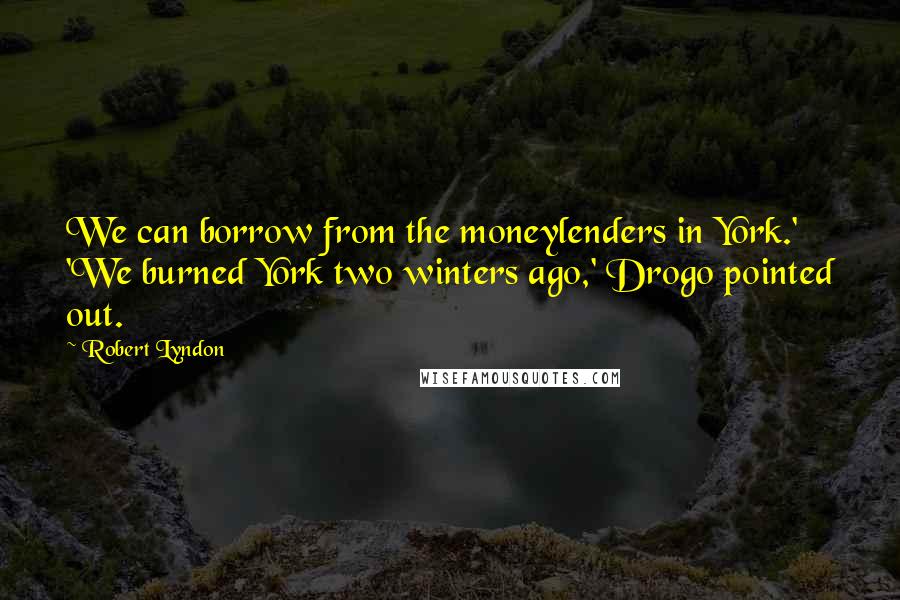Robert Lyndon Quotes: We can borrow from the moneylenders in York.' 'We burned York two winters ago,' Drogo pointed out.